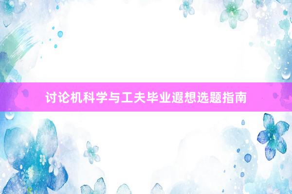 讨论机科学与工夫毕业遐想选题指南