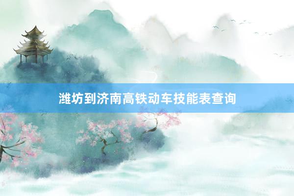 潍坊到济南高铁动车技能表查询