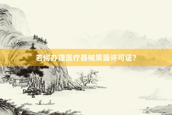 若何办理医疗器械策画许可证？