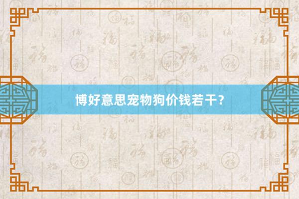 博好意思宠物狗价钱若干？
