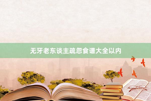 无牙老东谈主疏忽食谱大全以内